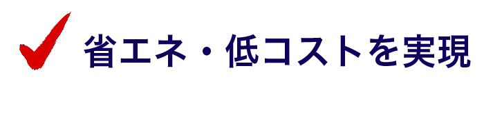 省エネ・低コストを実現