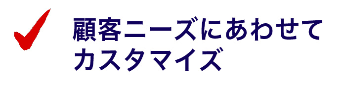 顧客ニーズにあわせてカスタマイズ